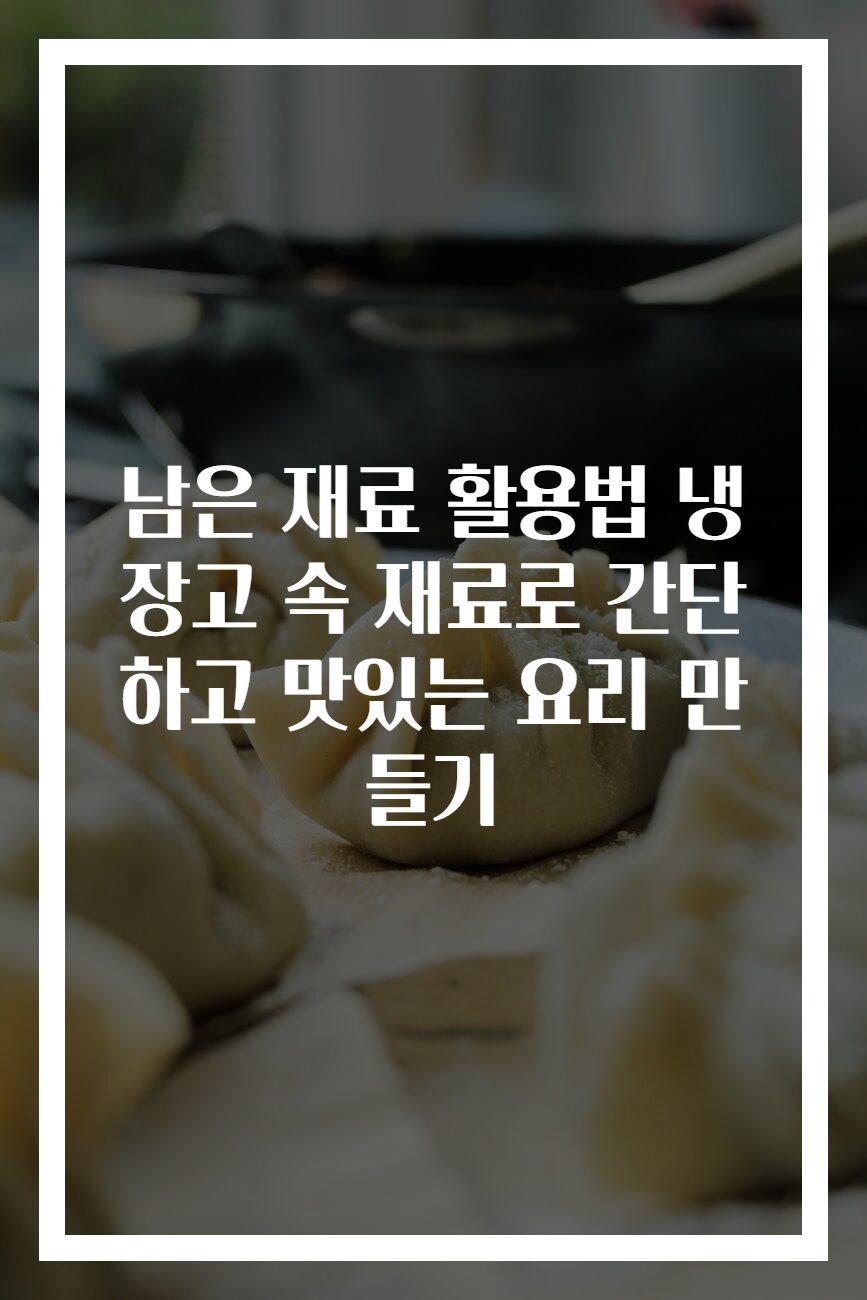 남은 재료 활용법 냉장고 속 재료로 간단하고 맛있는 요리 만들기