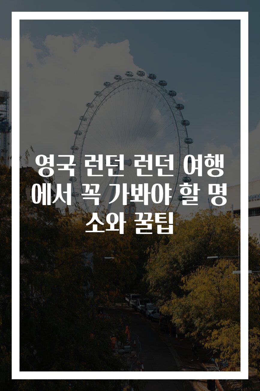 영국 런던 런던 여행에서 꼭 가봐야 할 명소와 꿀팁