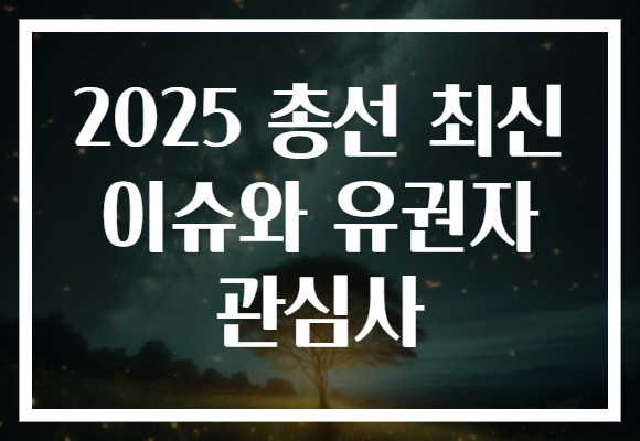 2025 총선 최신 이슈와 유권자 관심사