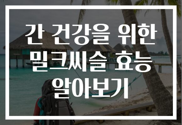 간 건강을 위한 밀크씨슬 효능 알아보기