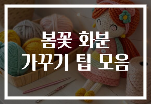 봄꽃 화분 가꾸기 팁 모음