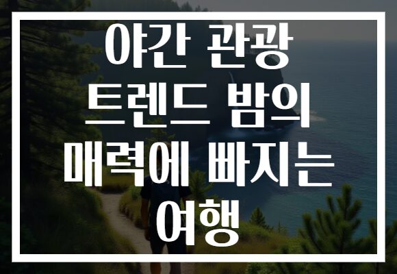 야간 관광 트렌드 밤의 매력에 빠지는 여행