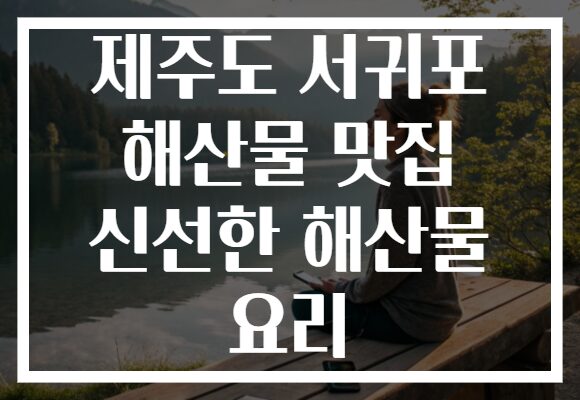 제주도 서귀포 해산물 맛집 신선한 해산물 요리