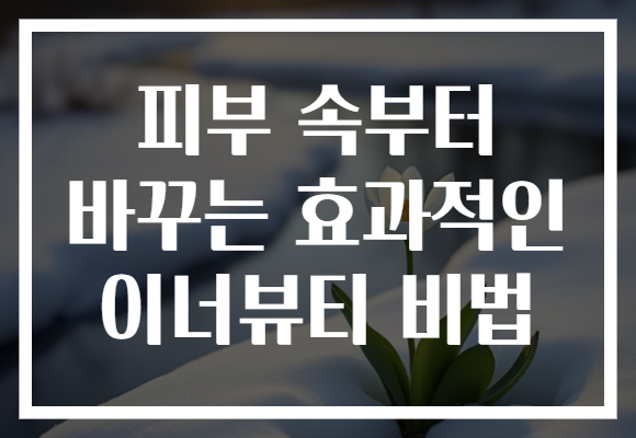 피부 속부터 바꾸는 효과적인 이너뷰티 비법