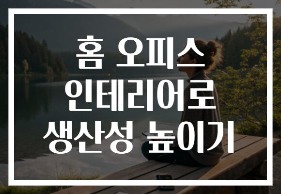 홈 오피스 인테리어로 생산성 높이기