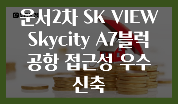 운서2차 SK VIEW Skycity A7블럭 공항 접근성 우수 신축