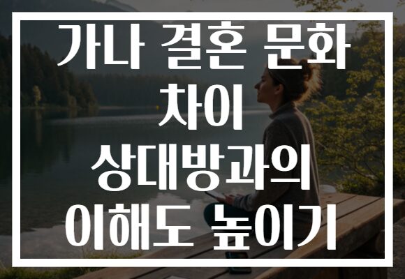가나 결혼 문화 차이 상대방과의 이해도 높이기