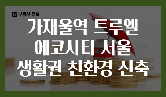 가재울역 트루엘 에코시티 서울 생활권 친환경 신축
