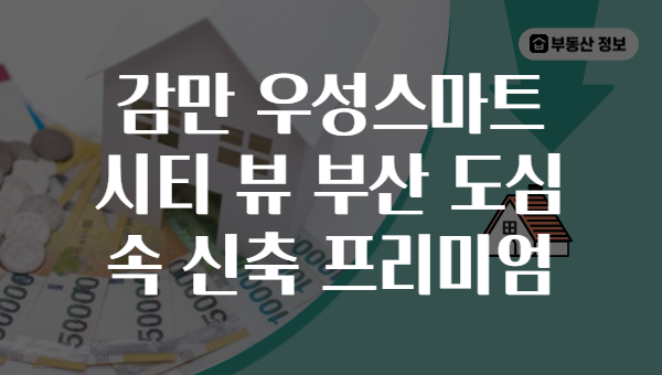 감만 우성스마트 시티 뷰 부산 도심 속 신축 프리미엄