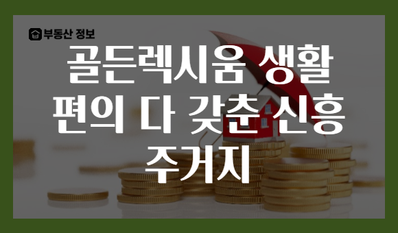 골든렉시움 생활 편의 다 갖춘 신흥 주거지