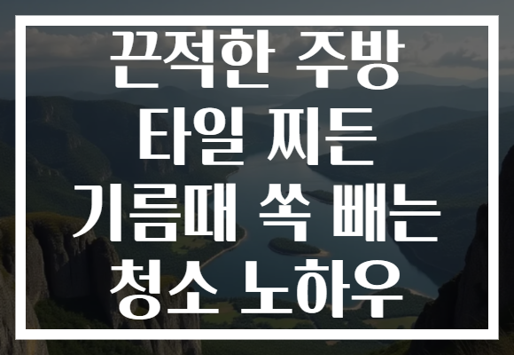 끈적한 주방 타일 찌든 기름때 쏙 빼는 청소 노하우