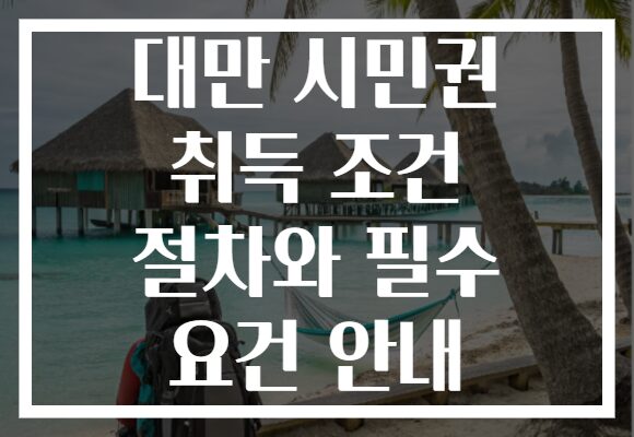 대만 시민권 취득 조건 절차와 필수 요건 안내