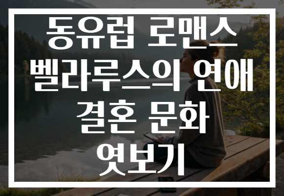 동유럽 로맨스 벨라루스의 연애 결혼 문화 엿보기