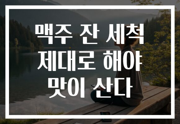 맥주 잔 세척 제대로 해야 맛이 산다