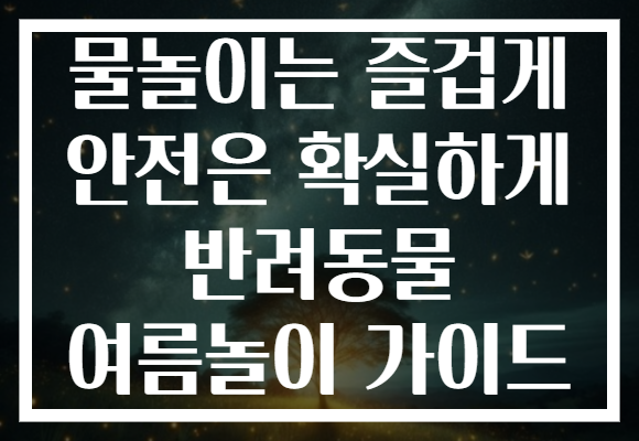 물놀이는 즐겁게 안전은 확실하게 반려동물 여름놀이 가이드