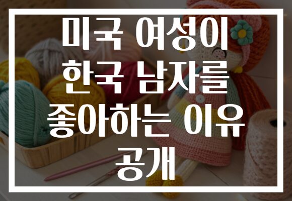 미국 여성이 한국 남자를 좋아하는 이유 공개