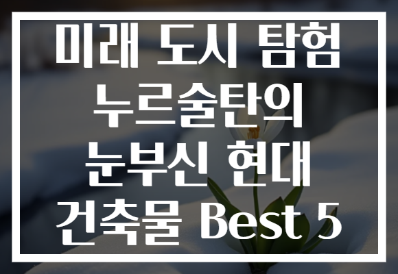 미래 도시 탐험 누르술탄의 눈부신 현대 건축물 Best 5