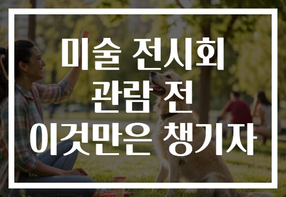 미술 전시회 관람 전 이것만은 챙기자