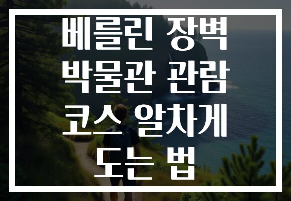 베를린 장벽 박물관 관람 코스 알차게 도는 법