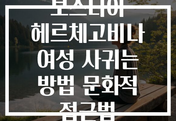 보스니아 헤르체고비나 여성 사귀는 방법 문화적 접근법