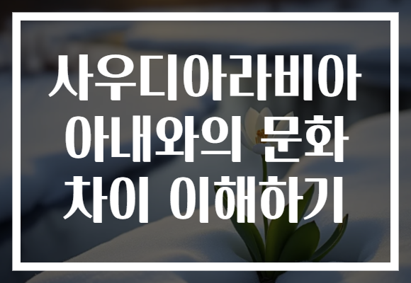 사우디아라비아 아내와의 문화 차이 이해하기
