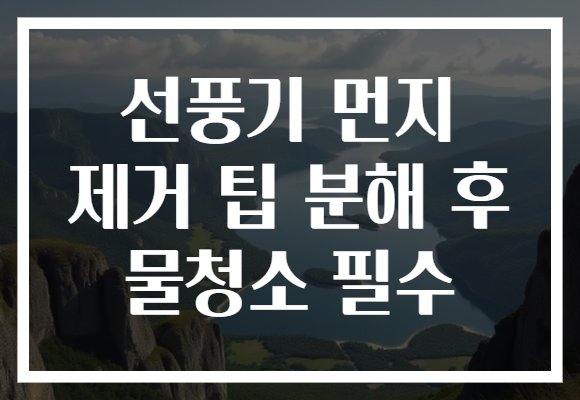 선풍기 먼지 제거 팁 분해 후 물청소 필수
