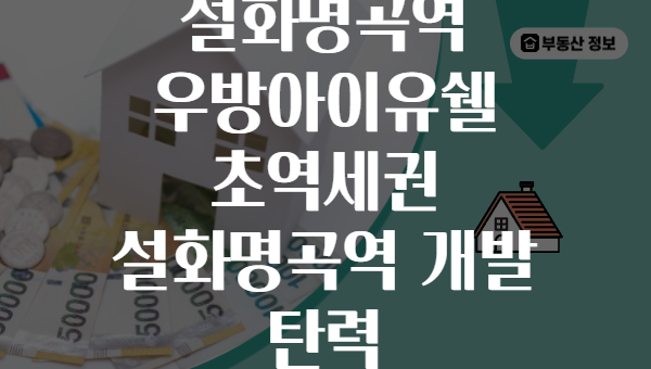 설화명곡역 우방아이유쉘 초역세권 설화명곡역 개발 탄력