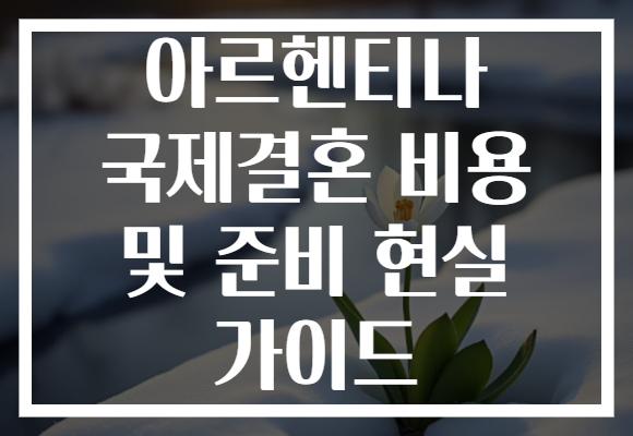 아르헨티나 국제결혼 비용 및 준비 현실 가이드