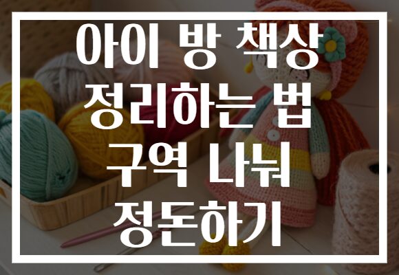 아이 방 책상 정리하는 법 구역 나눠 정돈하기