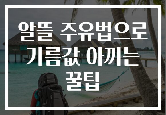 알뜰 주유법으로 기름값 아끼는 꿀팁