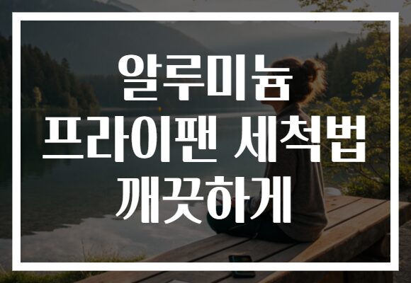 알루미늄 프라이팬 세척법 깨끗하게