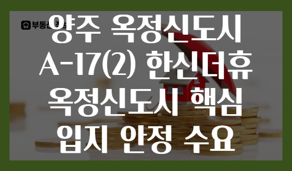 양주 옥정신도시 A-17(2) 한신더휴 옥정신도시 핵심 입지 안정 수요