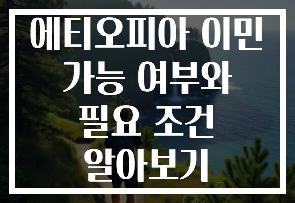 에티오피아 이민 가능 여부와 필요 조건 알아보기