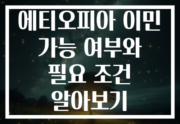 에티오피아 이민 가능 여부와 필요 조건 알아보기