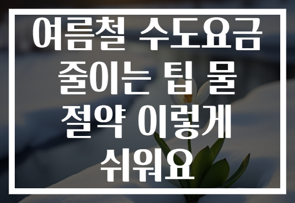 여름철 수도요금 줄이는 팁 물 절약 이렇게 쉬워요