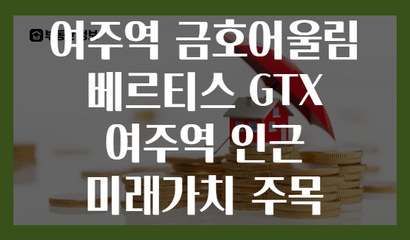 여주역 금호어울림 베르티스 GTX 여주역 인근 미래가치 주목
