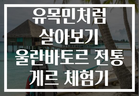 유목민처럼 살아보기 울란바토르 전통 게르 체험기