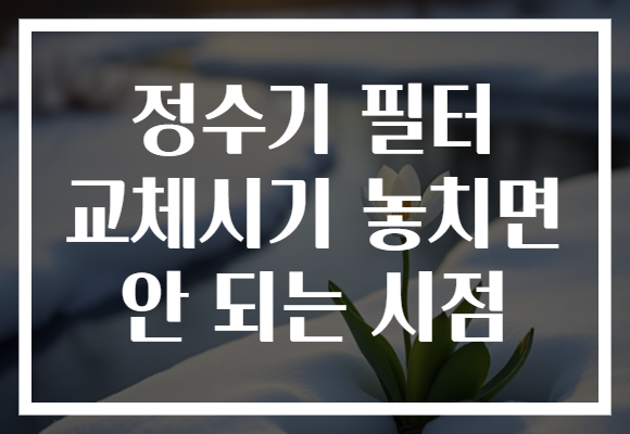 정수기 필터 교체시기 놓치면 안 되는 시점