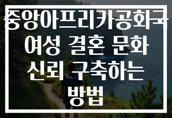 중앙아프리카공화국 여성 결혼 문화 신뢰 구축하는 방법