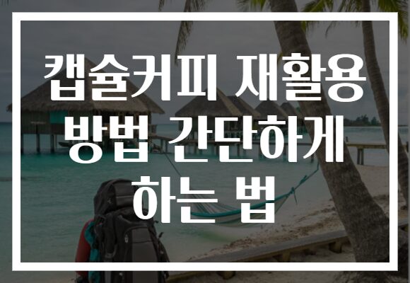 캡슐커피 재활용 방법 간단하게 하는 법