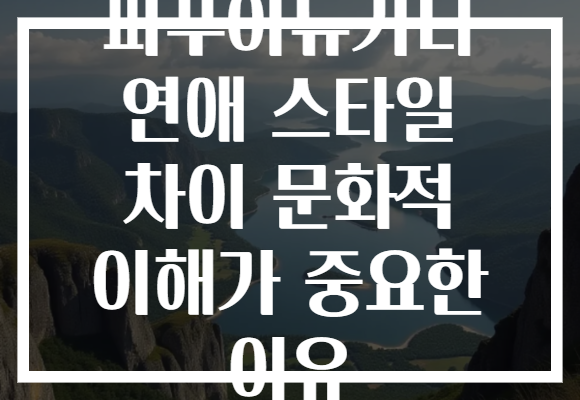 파푸아뉴기니 연애 스타일 차이 문화적 이해가 중요한 이유