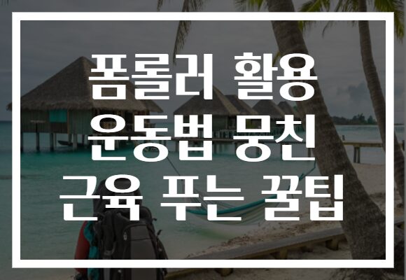 폼롤러 활용 운동법 뭉친 근육 푸는 꿀팁