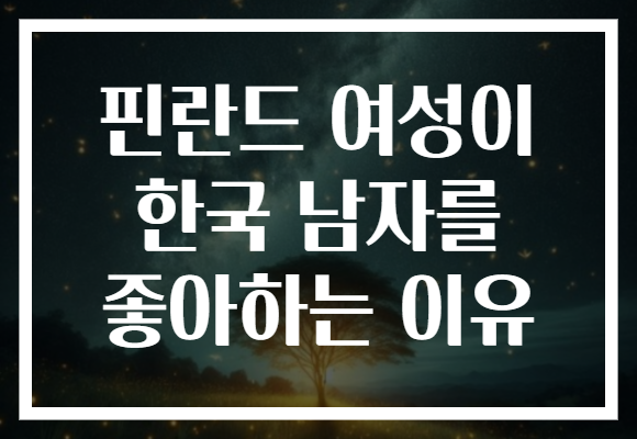 핀란드 여성이 한국 남자를 좋아하는 이유