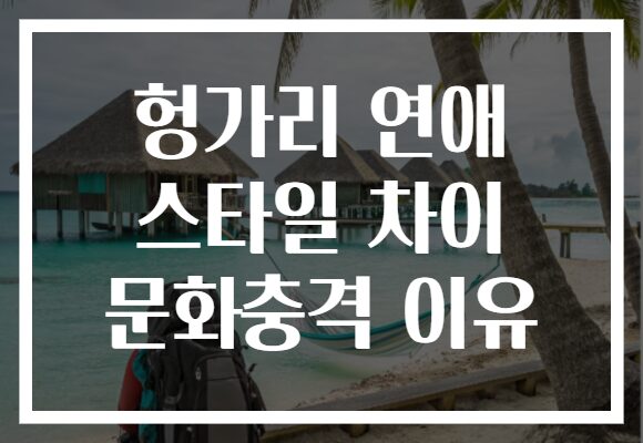 헝가리 연애 스타일 차이 문화충격 이유