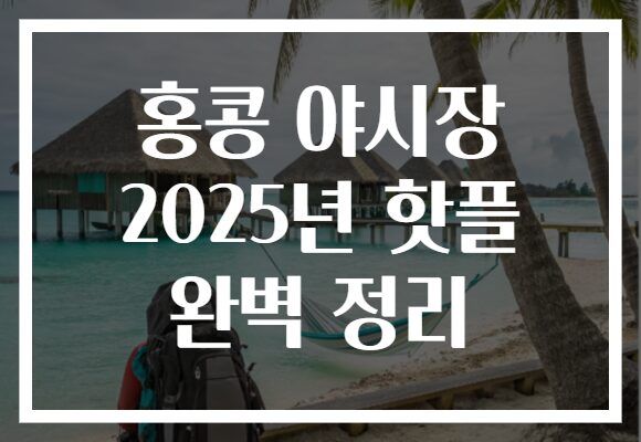 홍콩 야시장 2025년 핫플 완벽 정리