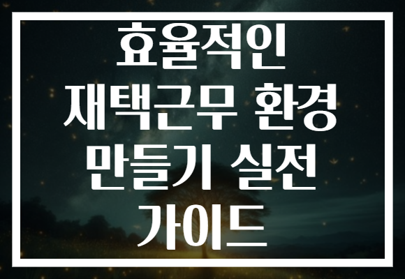효율적인 재택근무 환경 만들기 실전 가이드