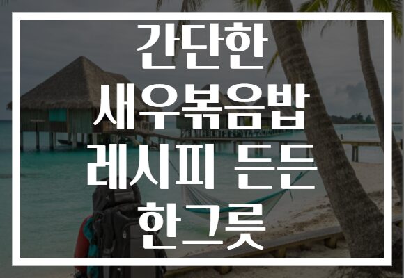 간단한 새우볶음밥 레시피 든든 한그릇