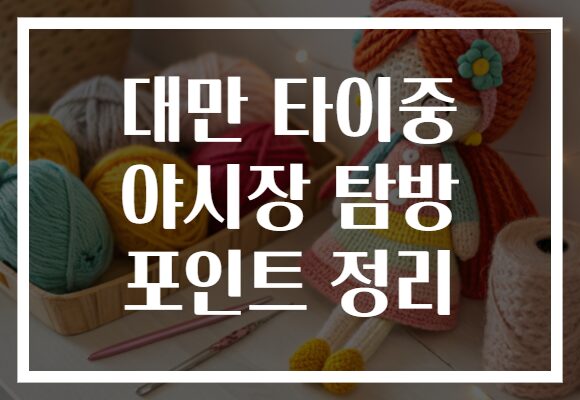 대만 타이중 야시장 탐방 포인트 정리