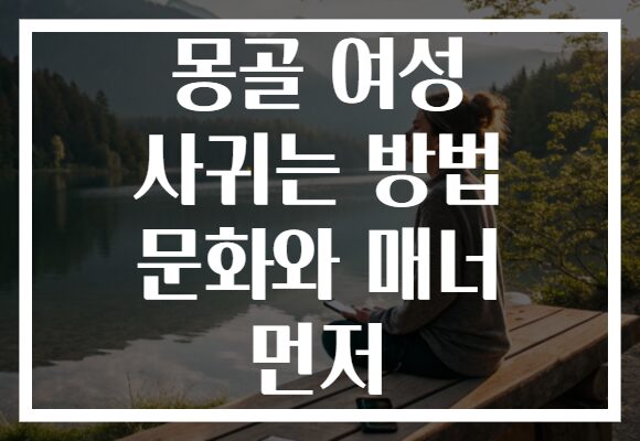 몽골 여성 사귀는 방법 문화와 매너 먼저