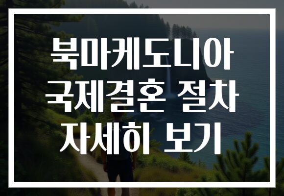 북마케도니아 국제결혼 절차 자세히 보기